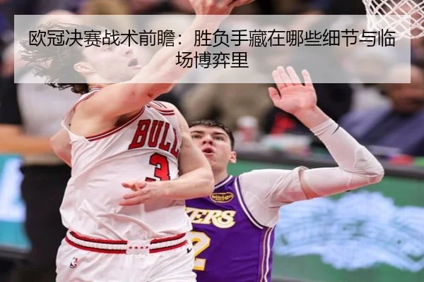 欧冠决赛战术前瞻：胜负手藏在哪些细节与临场博弈里