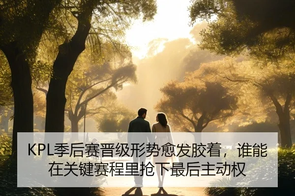 KPL季后赛晋级形势愈发胶着，谁能在关键赛程里抢下最后主动权