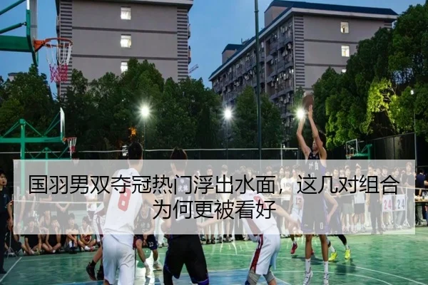 国羽男双夺冠热门浮出水面，这几对组合为何更被看好