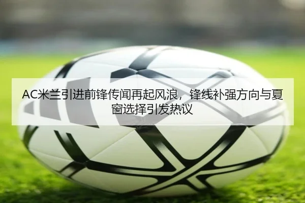 AC米兰引进前锋传闻再起风浪，锋线补强方向与夏窗选择引发热议
